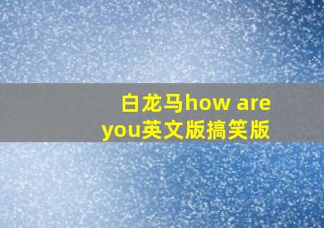 白龙马how are you英文版搞笑版